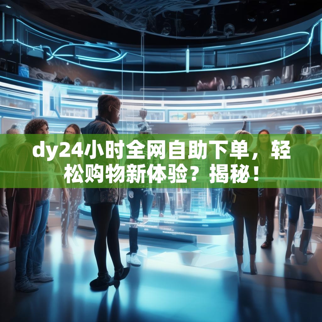 dy24小时全网自助下单，轻松购物新体验？揭秘！