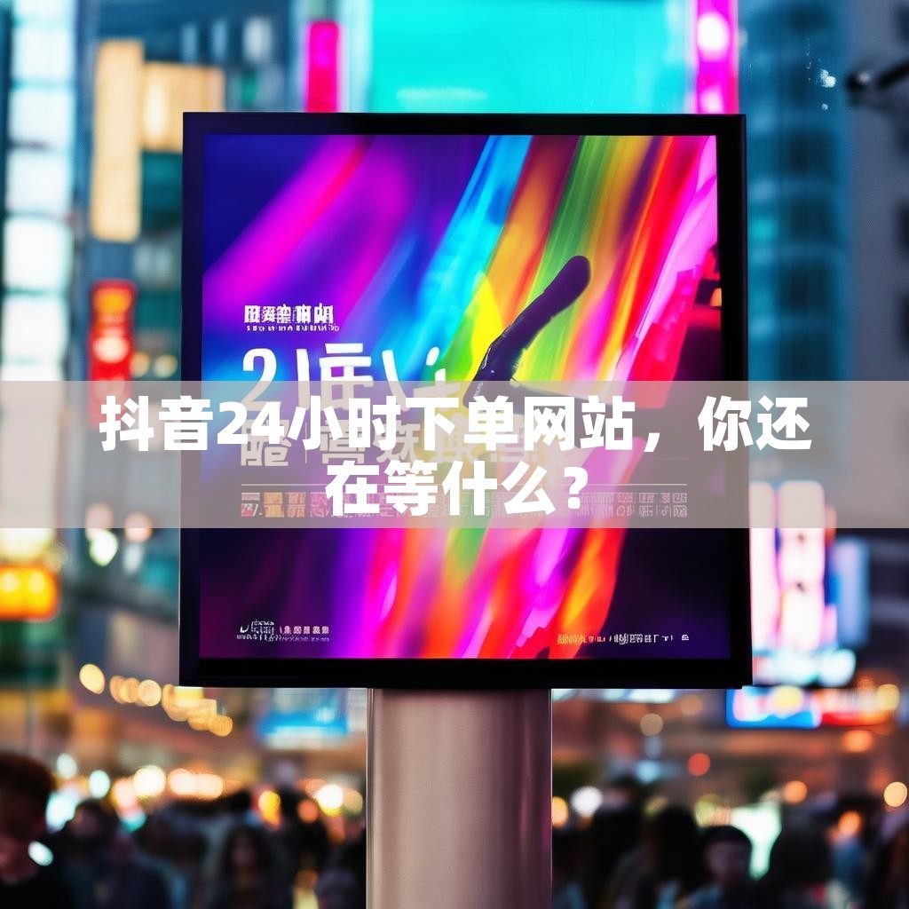 抖音24小时下单网站，你还在等什么？