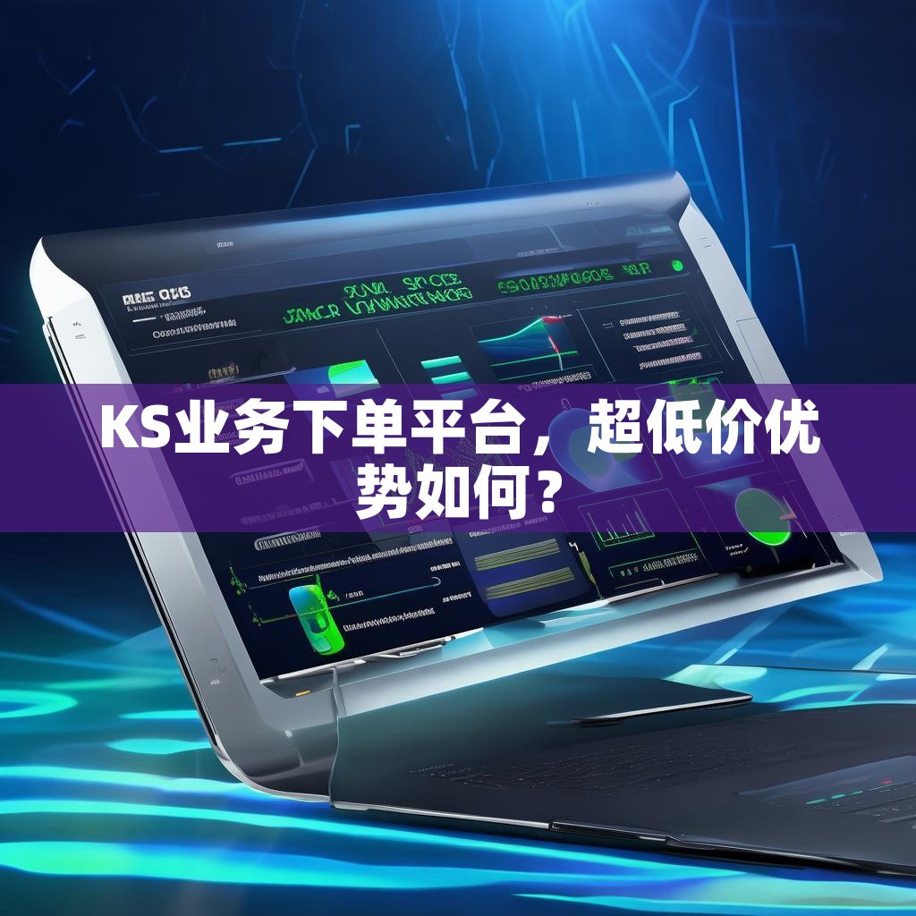 KS业务下单平台,超低价优势如何? KS业务下单平台,超低价优势如何?