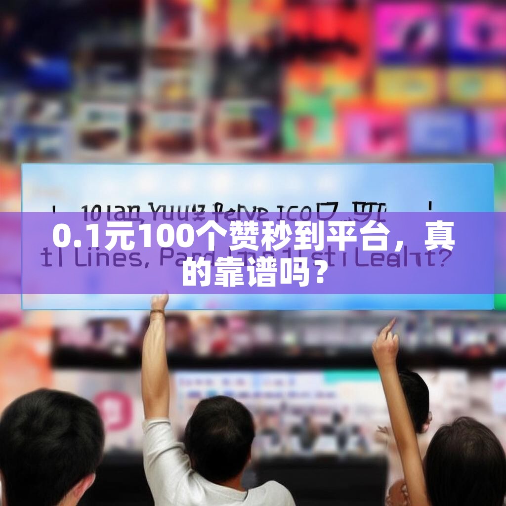 0.1元100个赞秒到平台，真的靠谱吗？