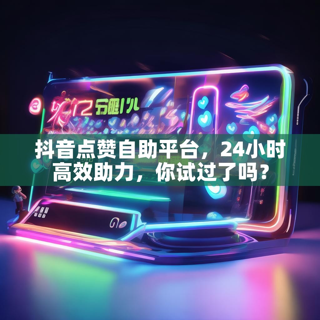 抖音点赞自助平台，24小时高效助力，你试过了吗？