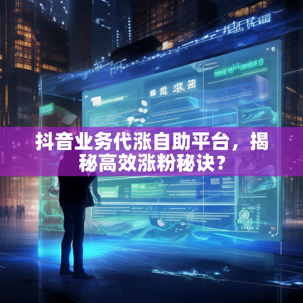 抖音业务代涨自助平台，揭秘高效涨粉秘诀？