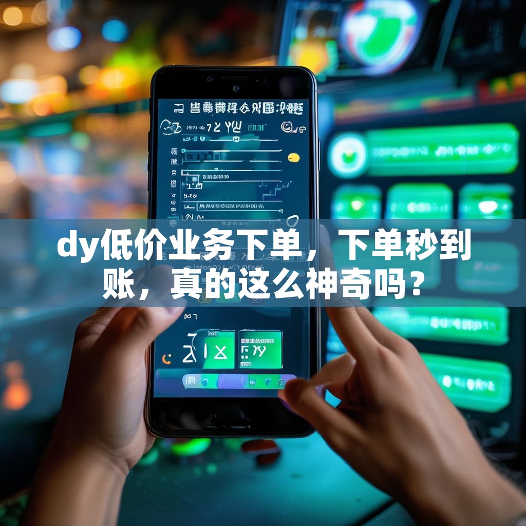 dy低价业务下单，下单秒到账，真的这么神奇吗？