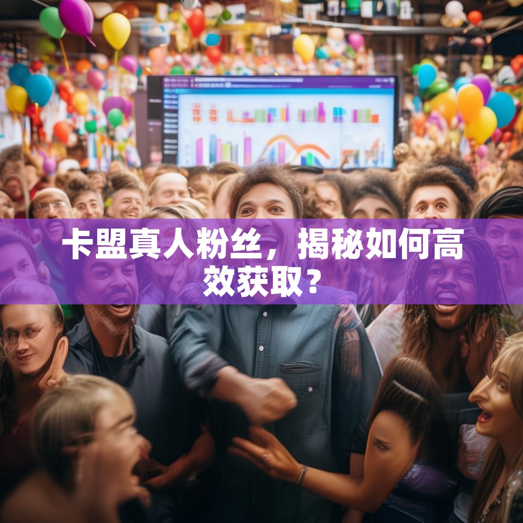 卡盟真人粉丝，揭秘如何高效获取？