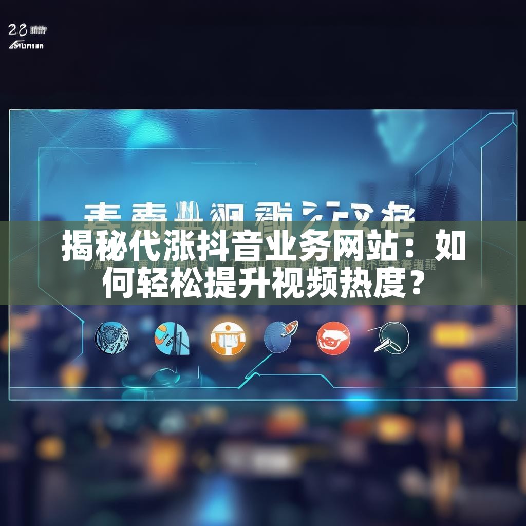 揭秘代涨抖音业务网站：如何轻松提升视频热度？
