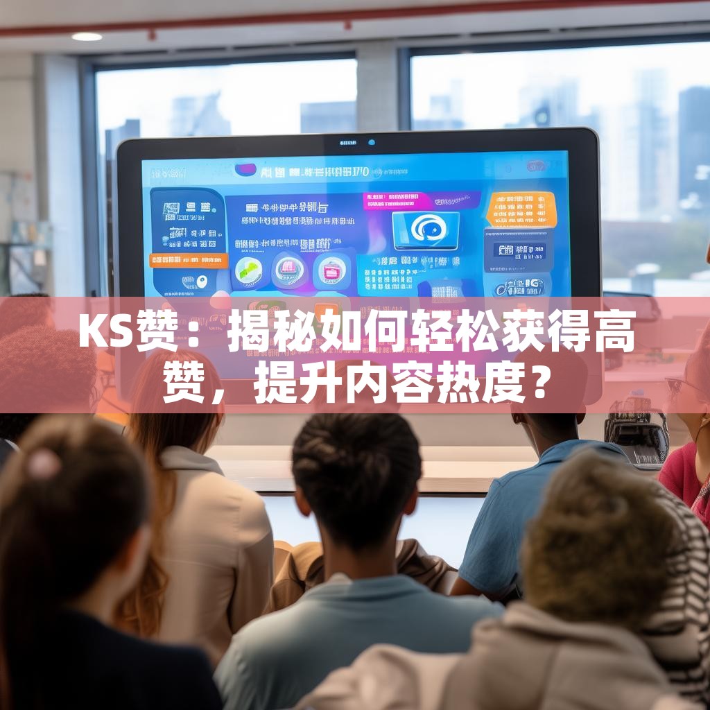 KS赞：揭秘如何轻松获得高赞，提升内容热度？