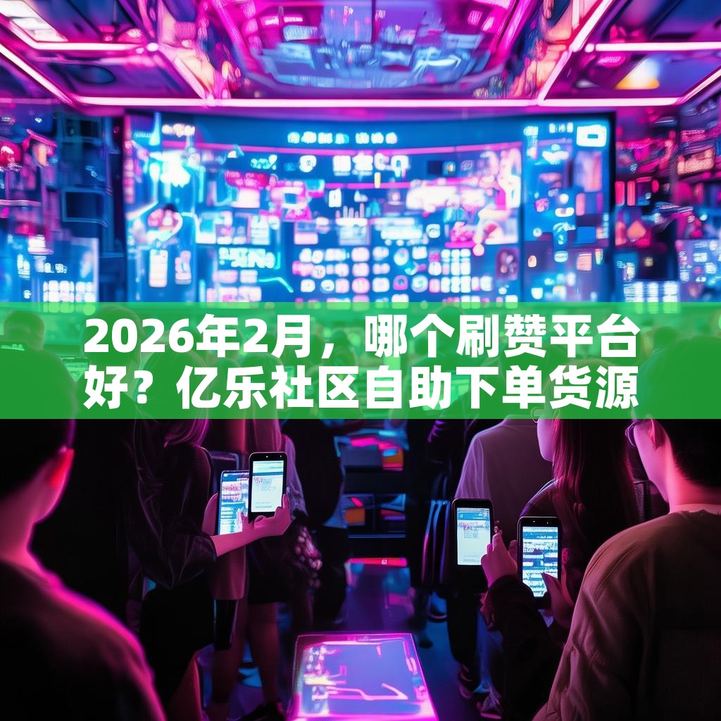 2026年2月,哪个刷赞平台好?亿乐社区自助下单货源等推荐 2026年2月,哪个刷赞平台好?亿乐社区自助下单货源等推荐