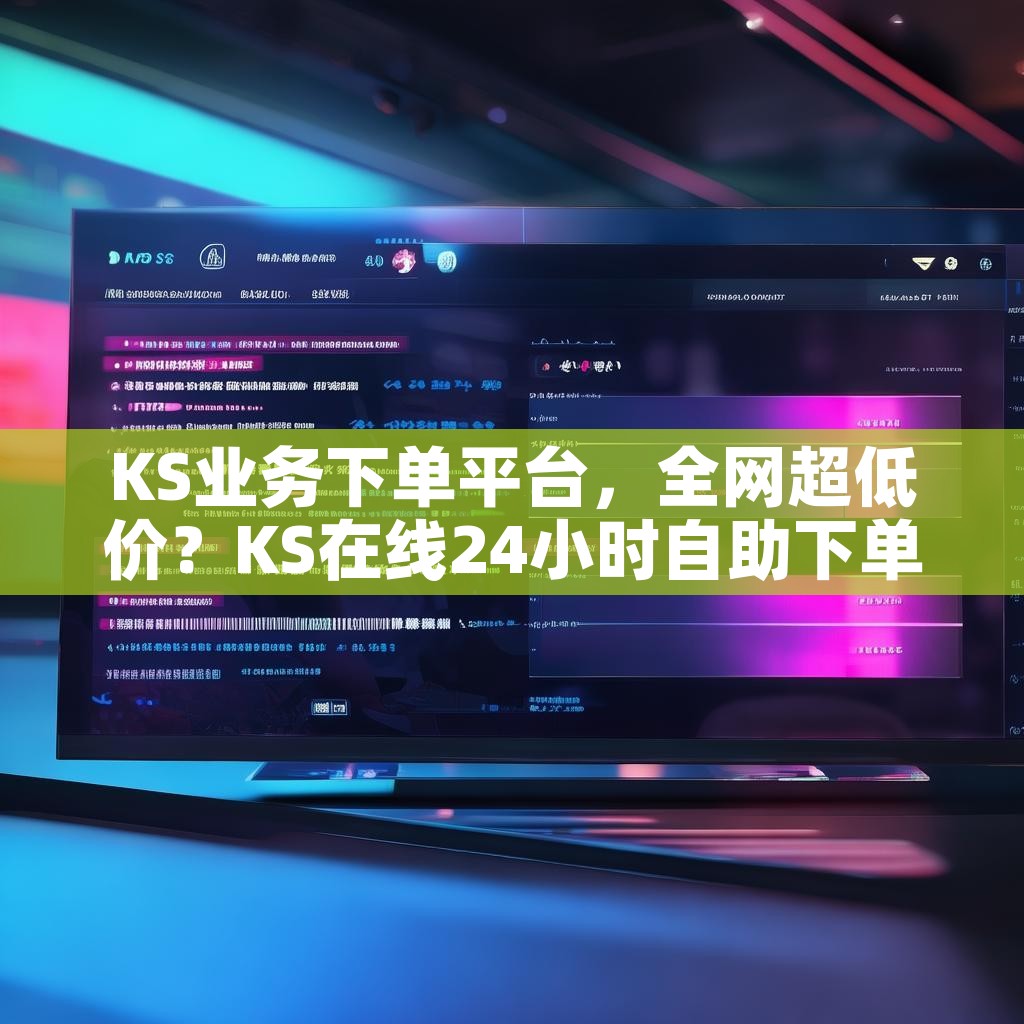 KS业务下单平台，全网超低价？KS在线24小时自助下单，抖音业务怎么选？