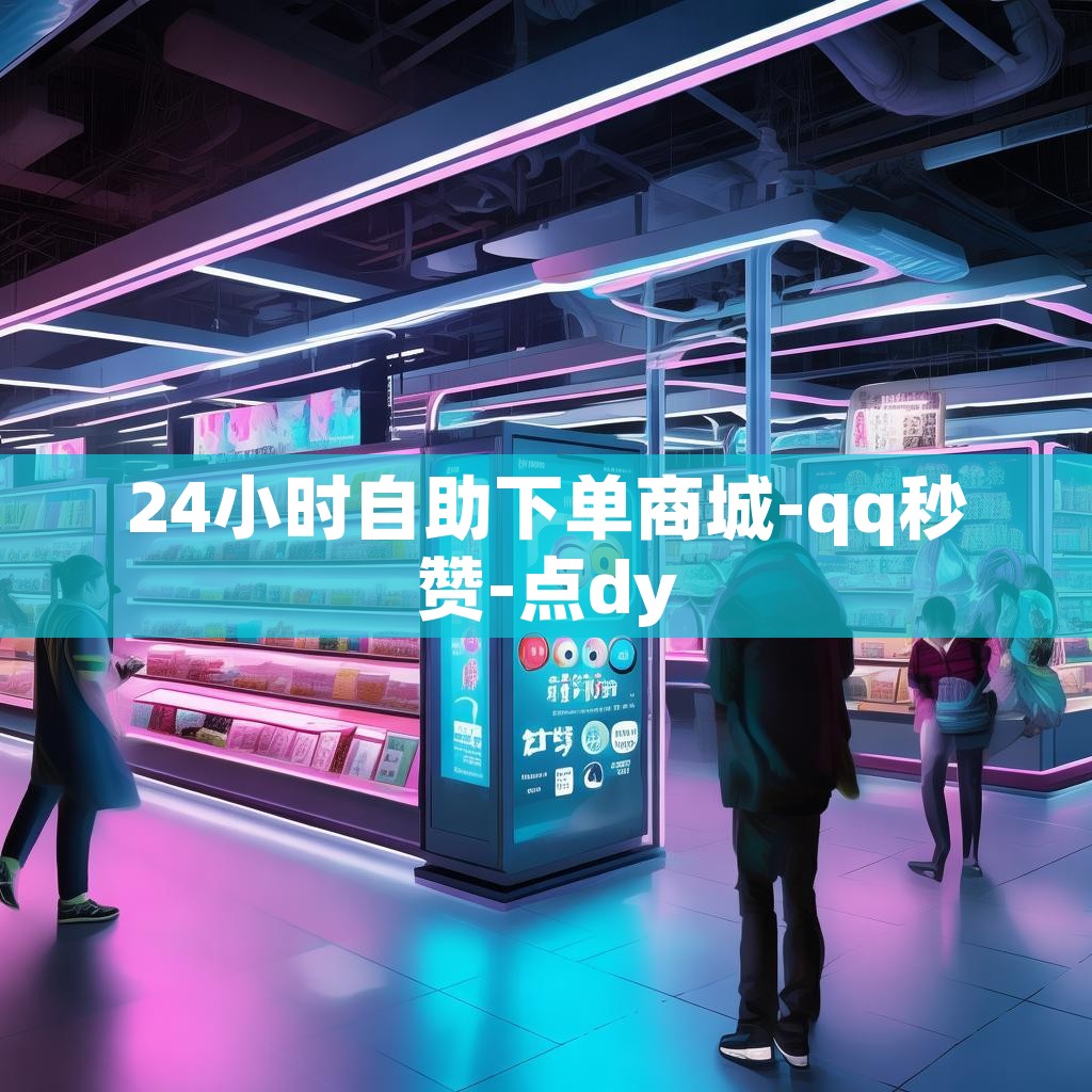24小时自助下单商城-qq秒赞-点dy