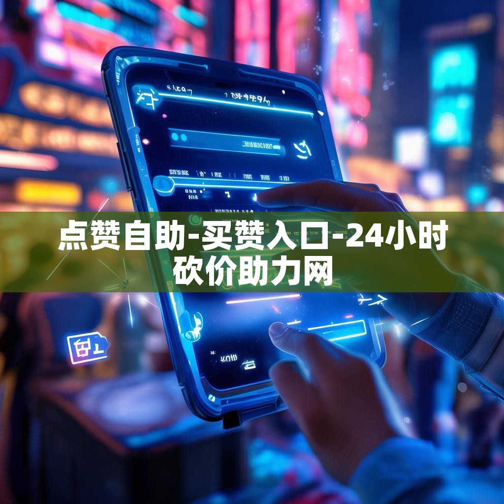 点赞自助-买赞入口-24小时砍价助力网