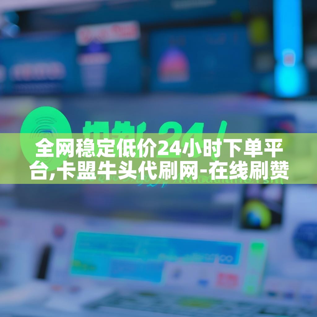 全网稳定低价24小时下单平台,卡盟牛头代刷网-在线刷赞 全网稳定低价24小时下单平台,卡盟牛头代刷网-在线刷赞
