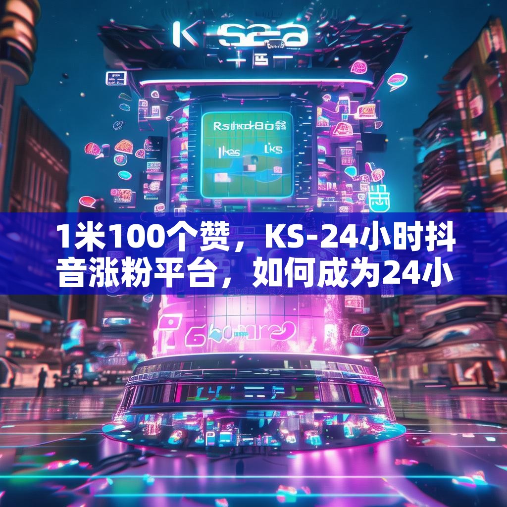 1米100个赞,KS-24小时抖音涨粉平台,如何成为24小时热度平台?揭秘! 1米100个赞,KS-24小时抖音涨粉平台,如何成为24小时热度平台?揭秘!