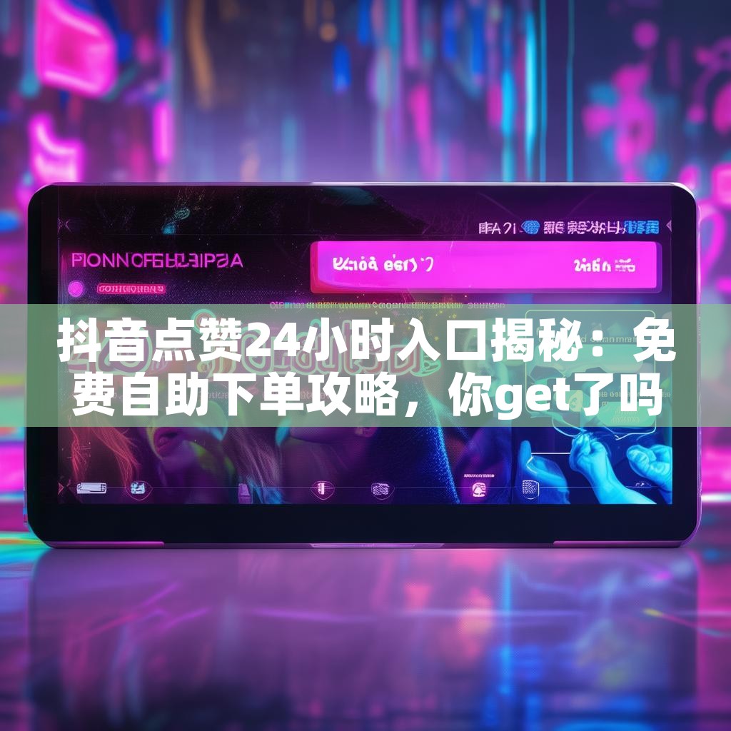 抖音点赞24小时入口揭秘：免费自助下单攻略，你get了吗？