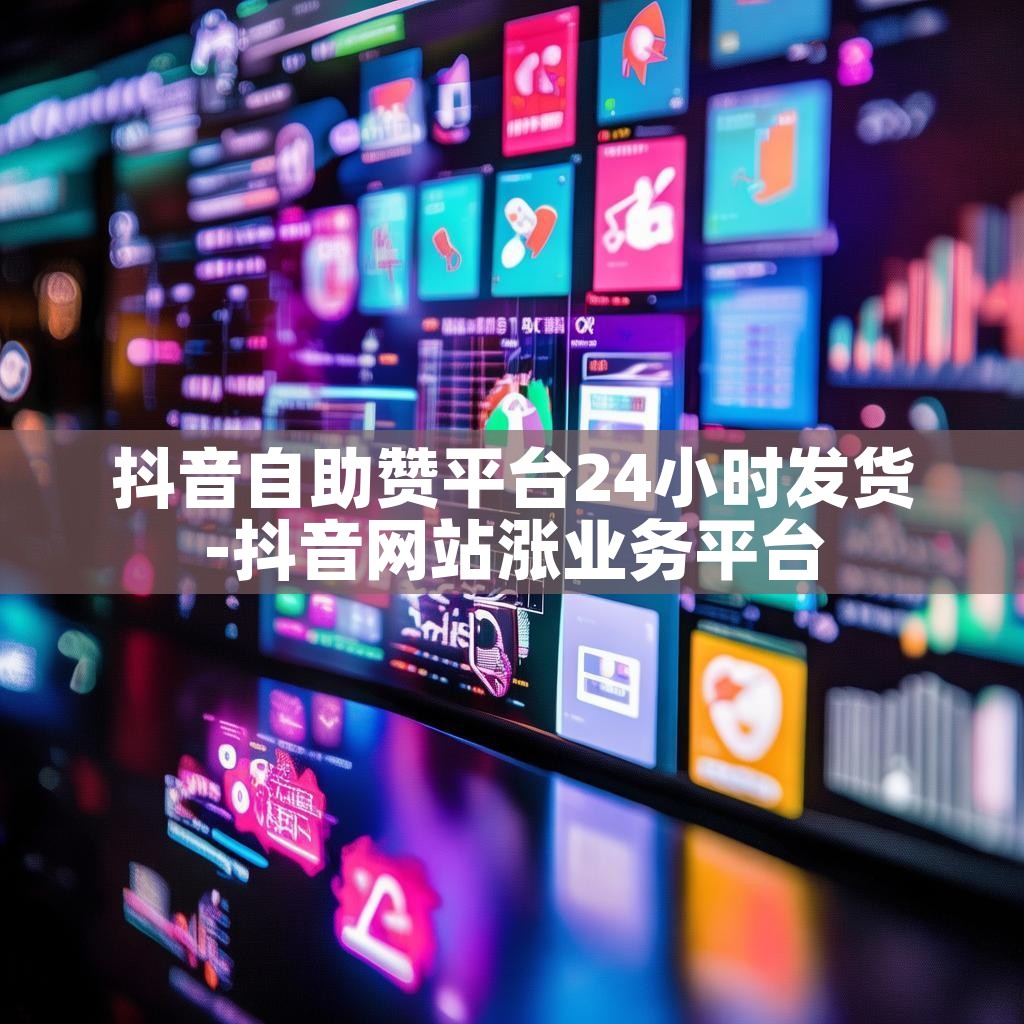 抖音自助赞平台24小时发货-抖音网站涨业务平台