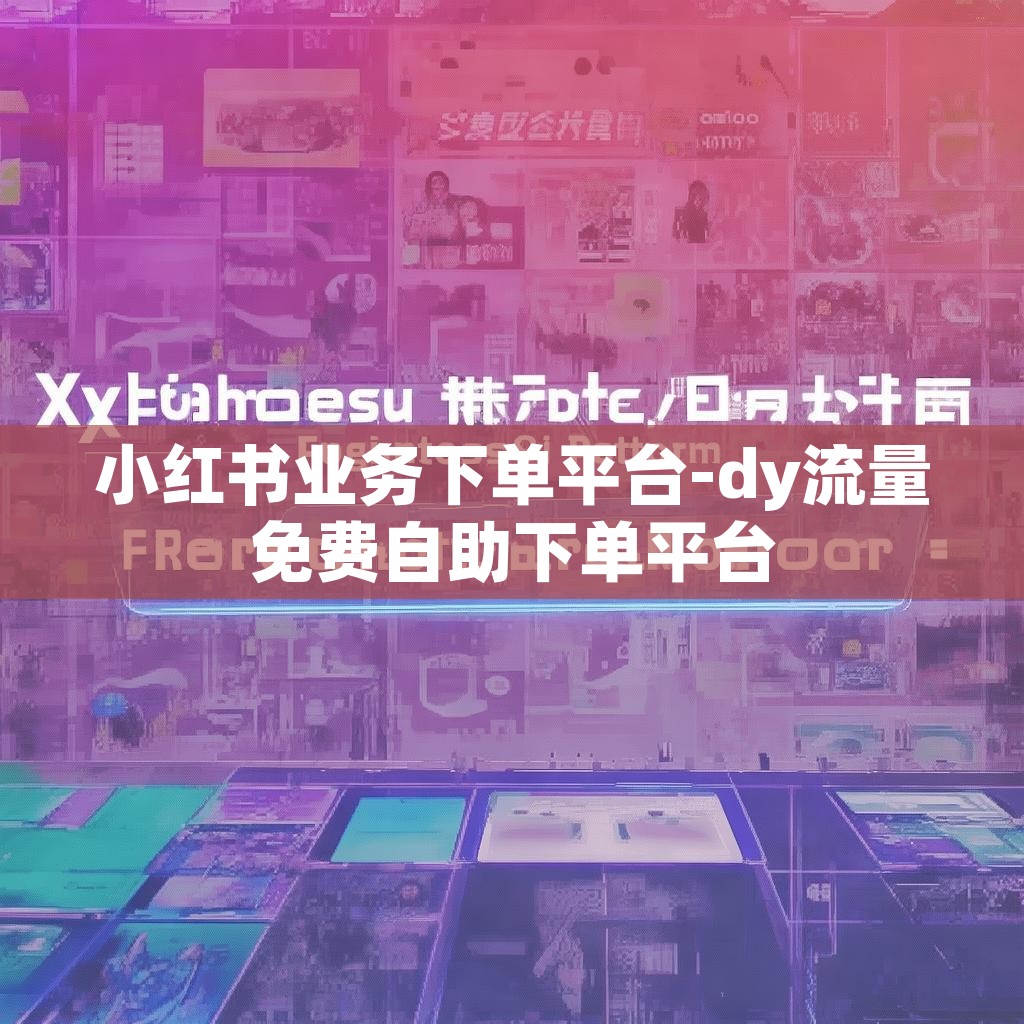 小红书业务下单平台-dy流量免费自助下单平台