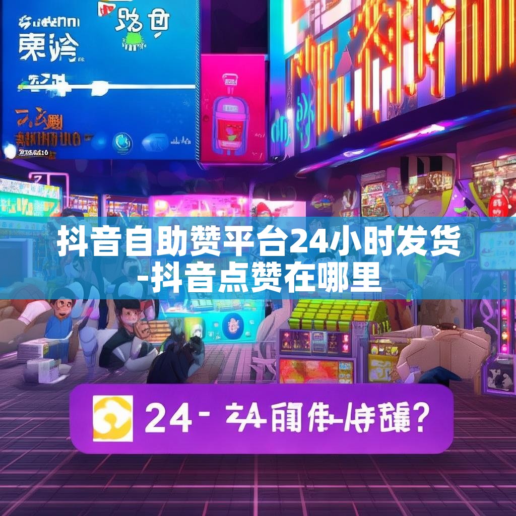 抖音自助赞平台24小时发货-抖音点赞在哪里