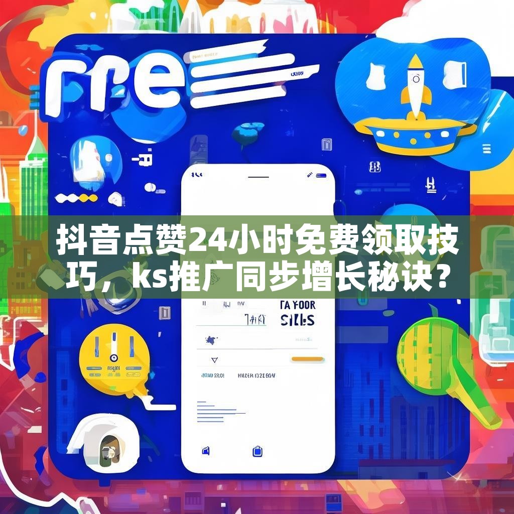 抖音点赞24小时免费领取技巧，ks推广同步增长秘诀？
