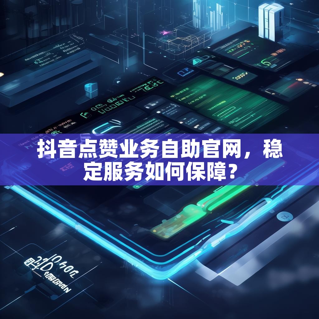 抖音点赞业务自助官网，稳定服务如何保障？