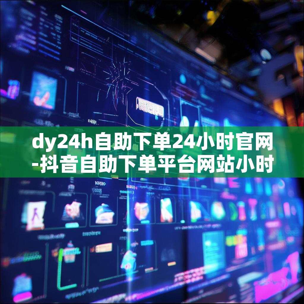dy24h自助下单24小时官网-抖音自助下单平台网站小时
