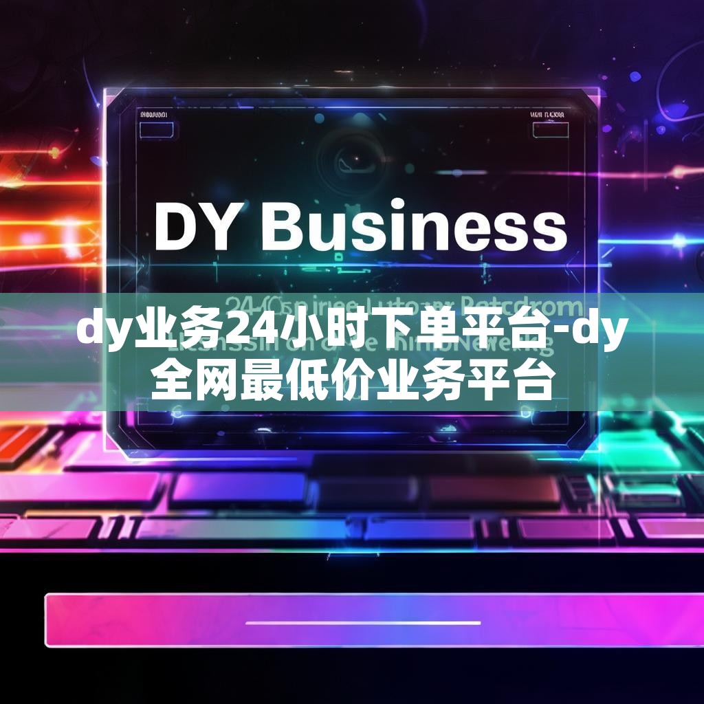 dy业务24小时下单平台-dy全网最低价业务平台
