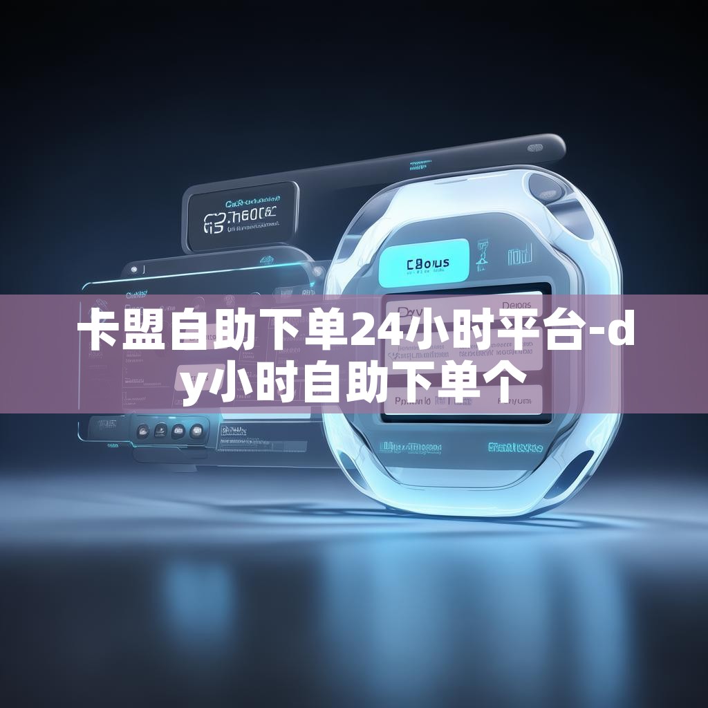卡盟自助下单24小时平台-dy小时自助下单个 卡盟自助下单24小时平台-dy小时自助下单个