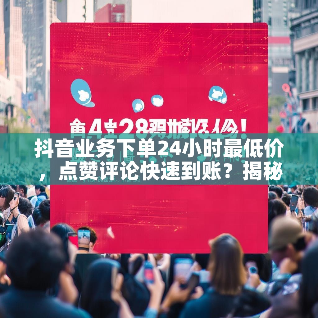 抖音业务下单24小时最低价,点赞评论快速到账?揭秘最佳优惠策略! 抖音业务下单24小时最低价,点赞评论快速到账?揭秘最佳优惠策略!