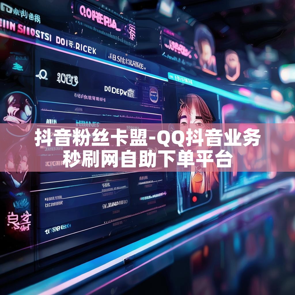 抖音粉丝卡盟-QQ抖音业务秒刷网自助下单平台