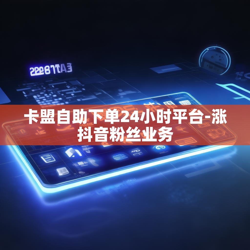 卡盟自助下单24小时平台-涨抖音粉丝业务