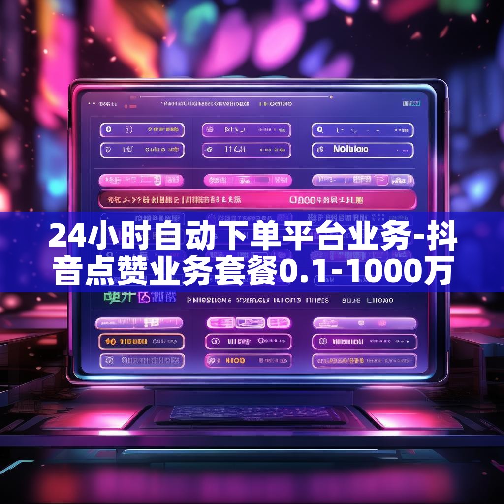 24小时自动下单平台业务-抖音点赞业务套餐0.1-1000万点赞