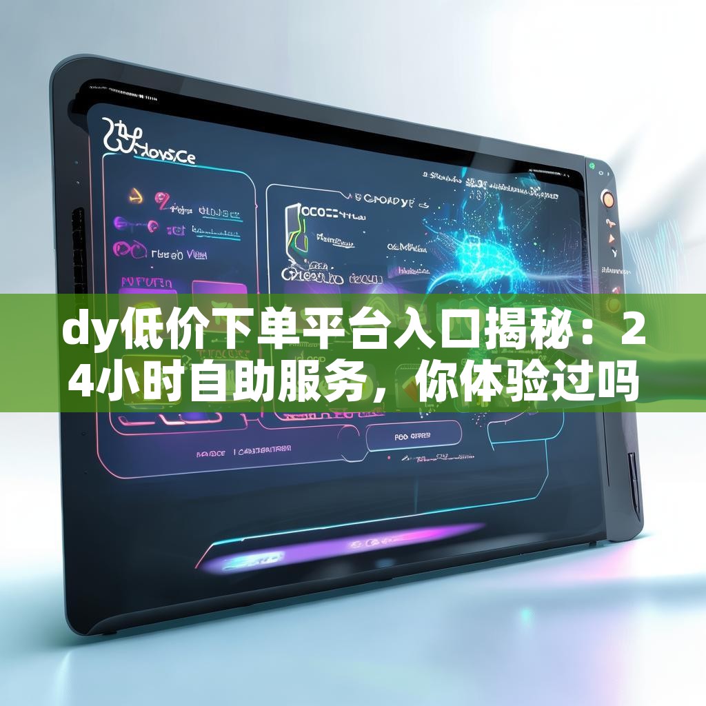 dy低价下单平台入口揭秘：24小时自助服务，你体验过吗？