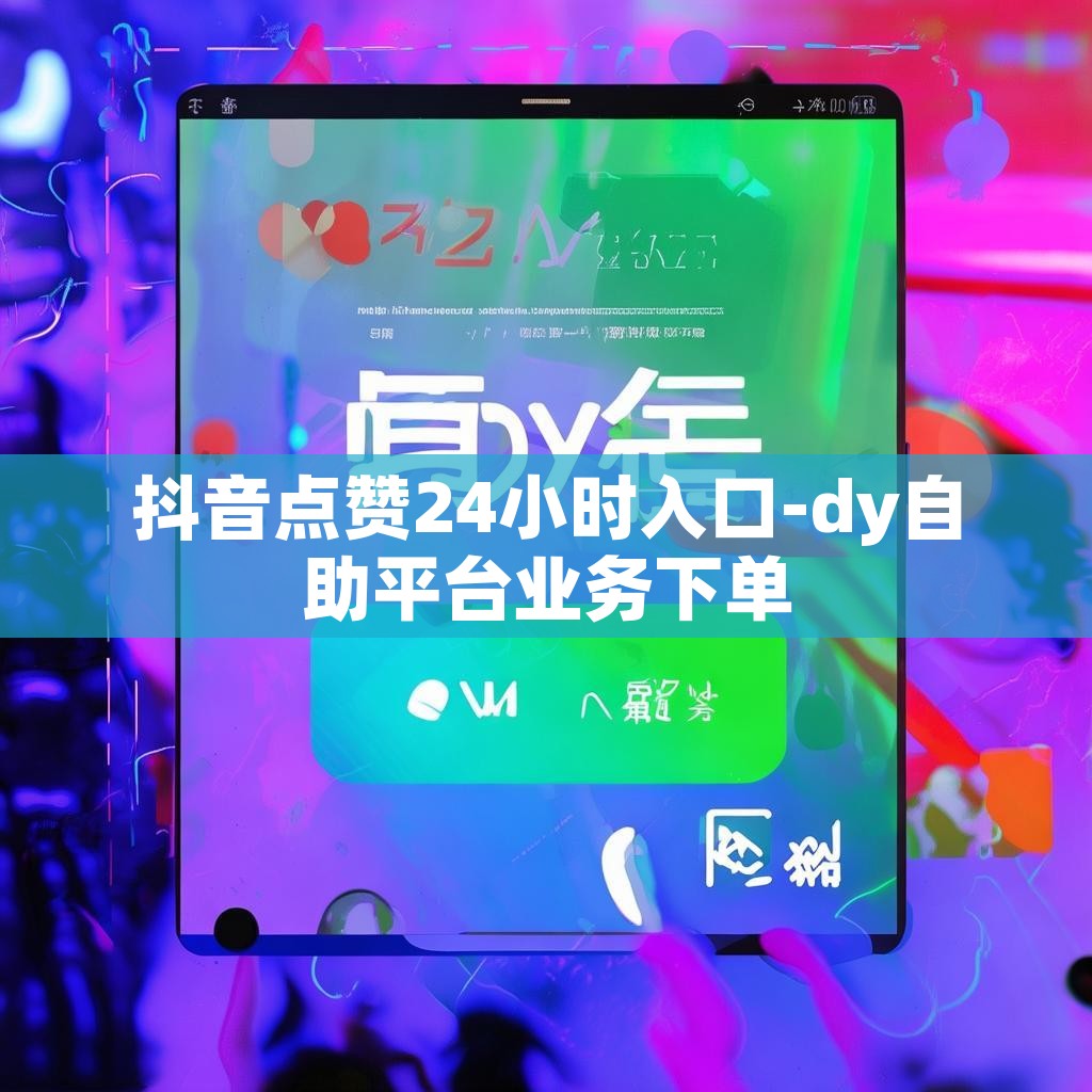 抖音点赞24小时入口-dy自助平台业务下单 抖音点赞24小时入口-dy自助平台业务下单