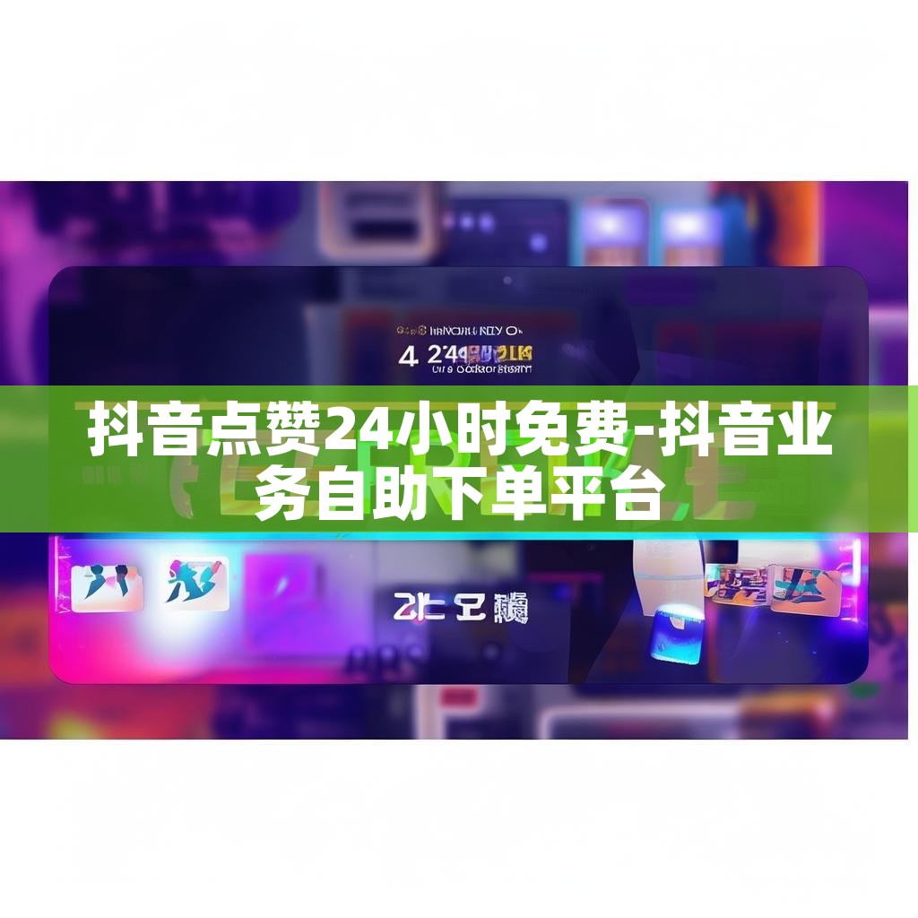 抖音点赞24小时免费-抖音业务自助下单平台