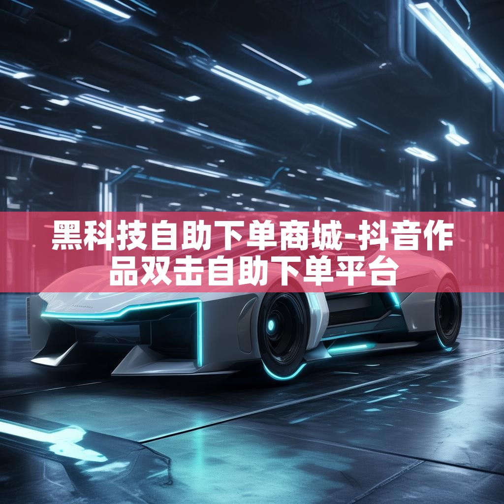 黑科技自助下单商城-抖音作品双击自助下单平台