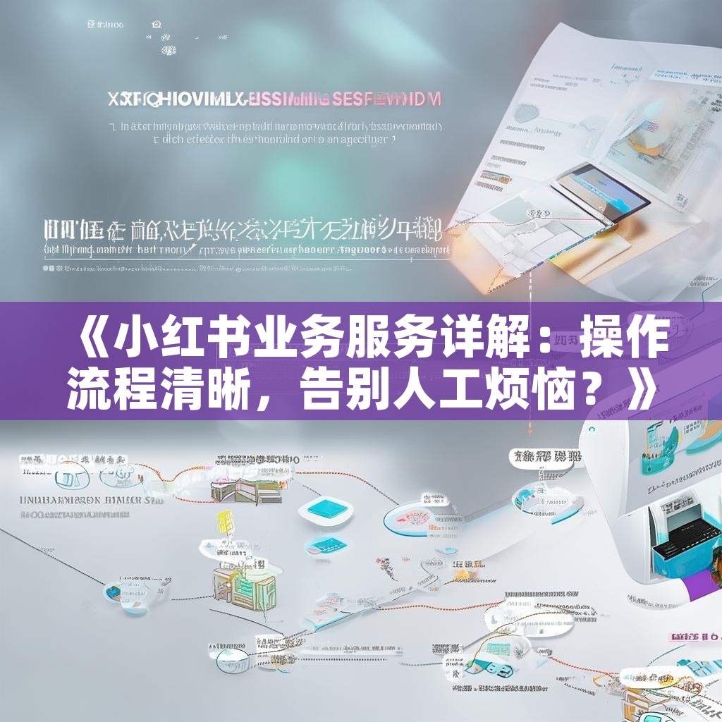 《小红书业务服务详解：操作流程清晰，告别人工烦恼？》