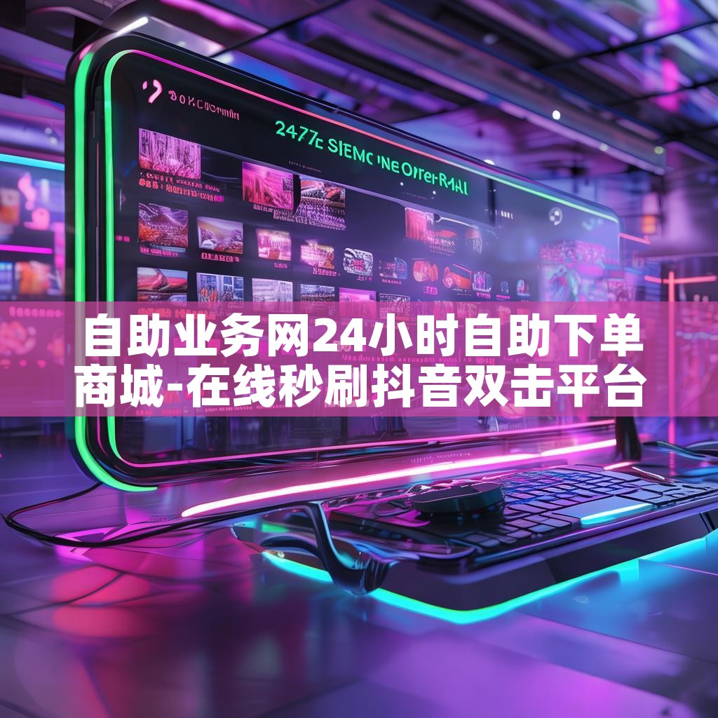 自助业务网24小时自助下单商城-在线秒刷抖音双击平台