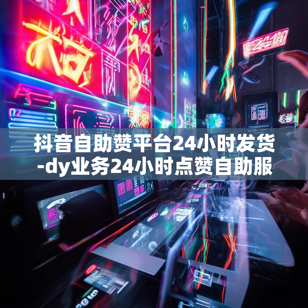 抖音自助赞平台24小时发货-dy业务24小时点赞自助服务24小时下单网址 抖音自助赞平台24小时发货-dy业务24小时点赞自助服务24小时下单网址