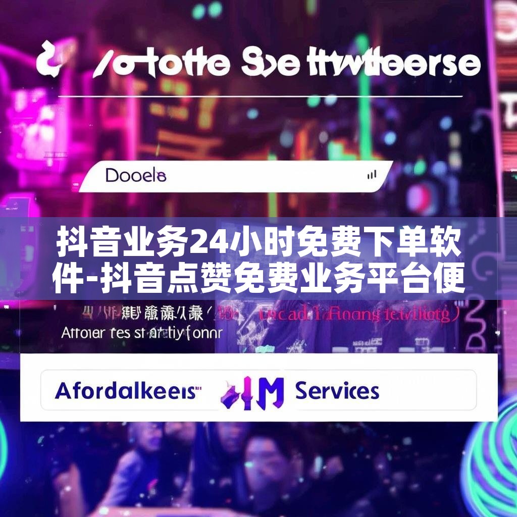 抖音业务24小时免费下单软件-抖音点赞免费业务平台便宜