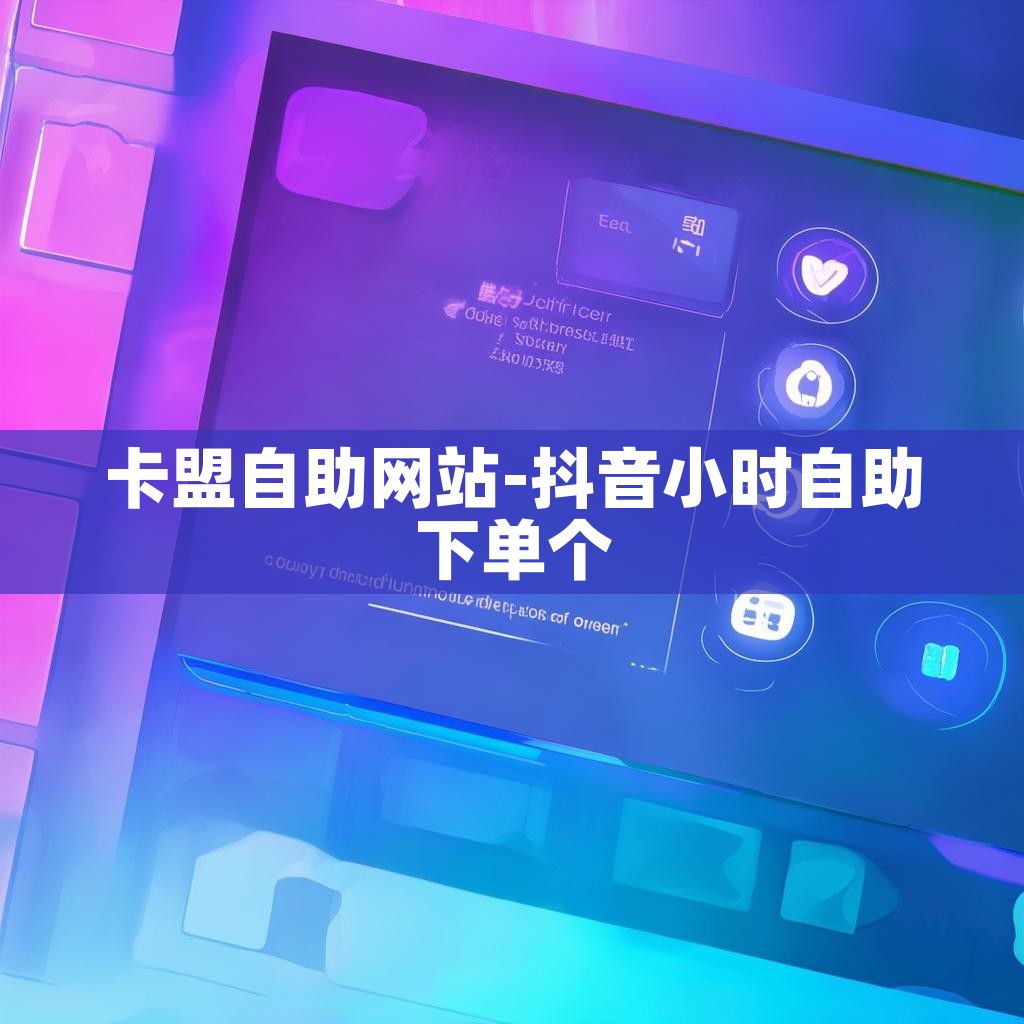 卡盟自助网站-抖音小时自助下单个