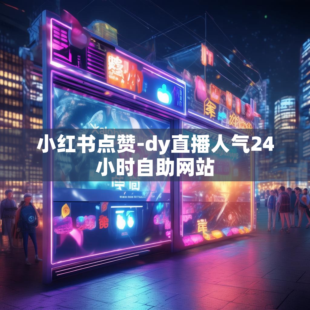 小红书点赞-dy直播人气24小时自助网站