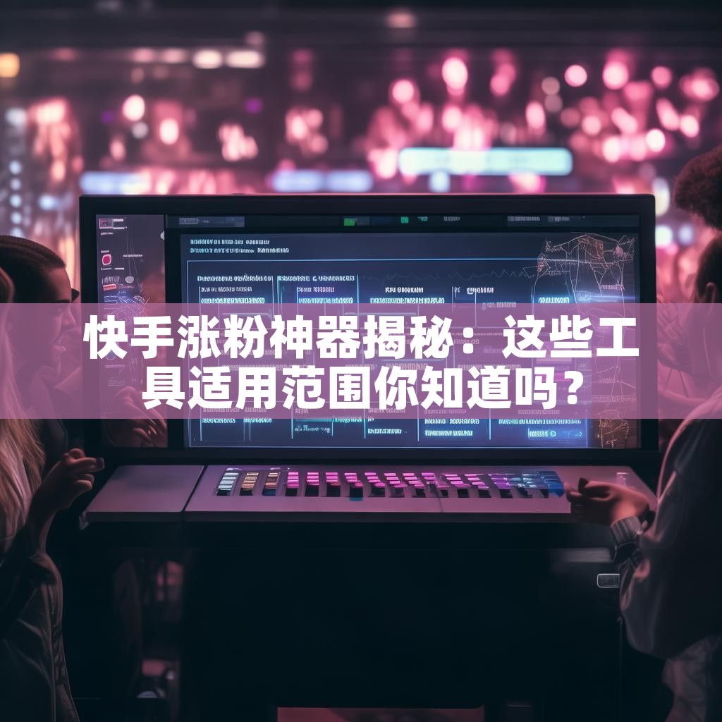 快手涨粉神器揭秘：这些工具适用范围你知道吗？