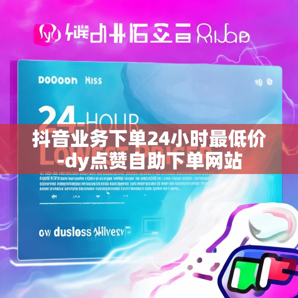 抖音业务下单24小时最低价-dy点赞自助下单网站