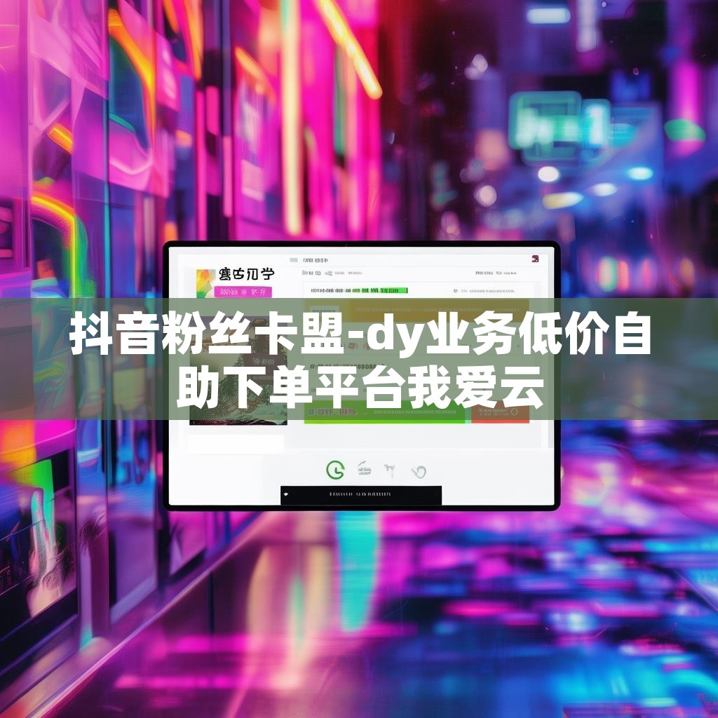 抖音粉丝卡盟-dy业务低价自助下单平台我爱云