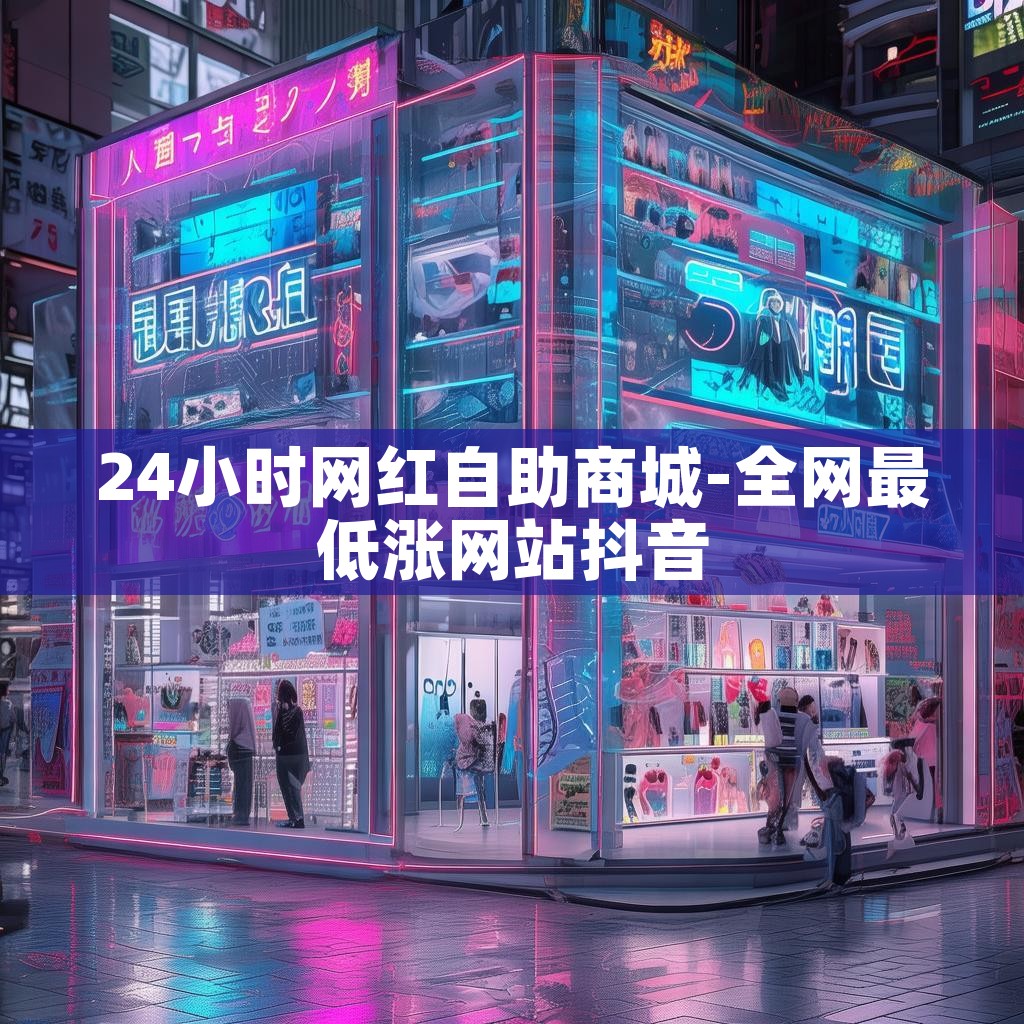 24小时网红自助商城-全网最低涨网站抖音