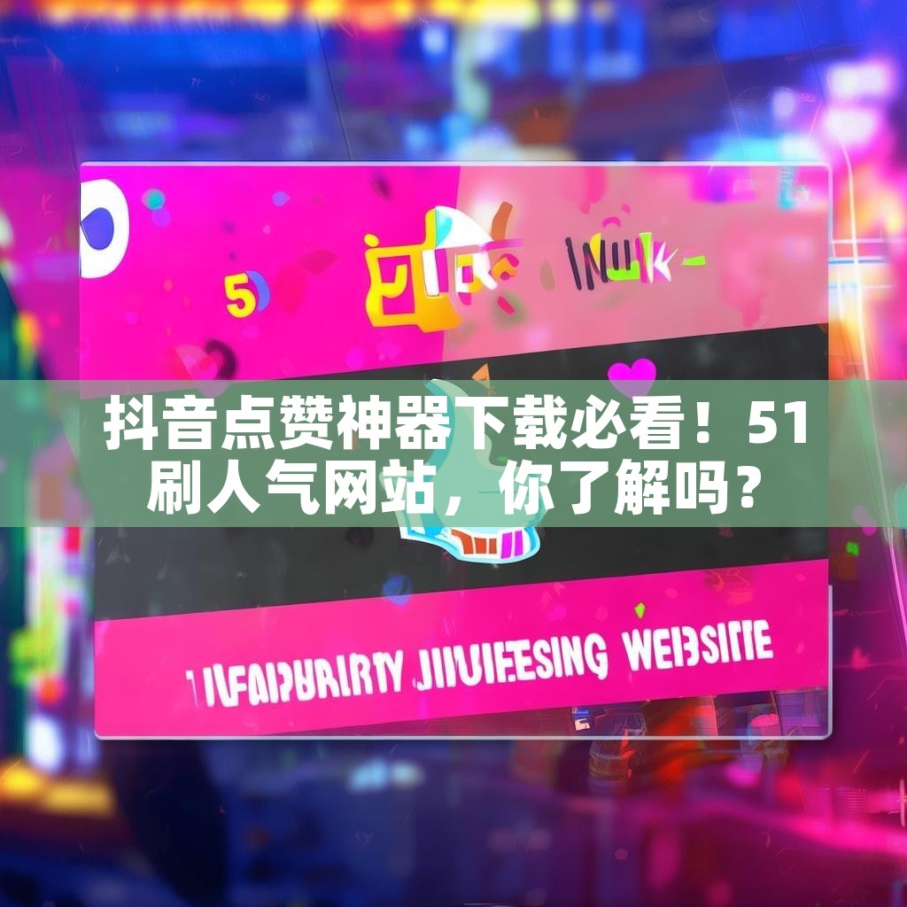 抖音点赞神器下载必看!51刷人气网站,你了解吗? 抖音点赞神器下载必看!51刷人气网站,你了解吗?