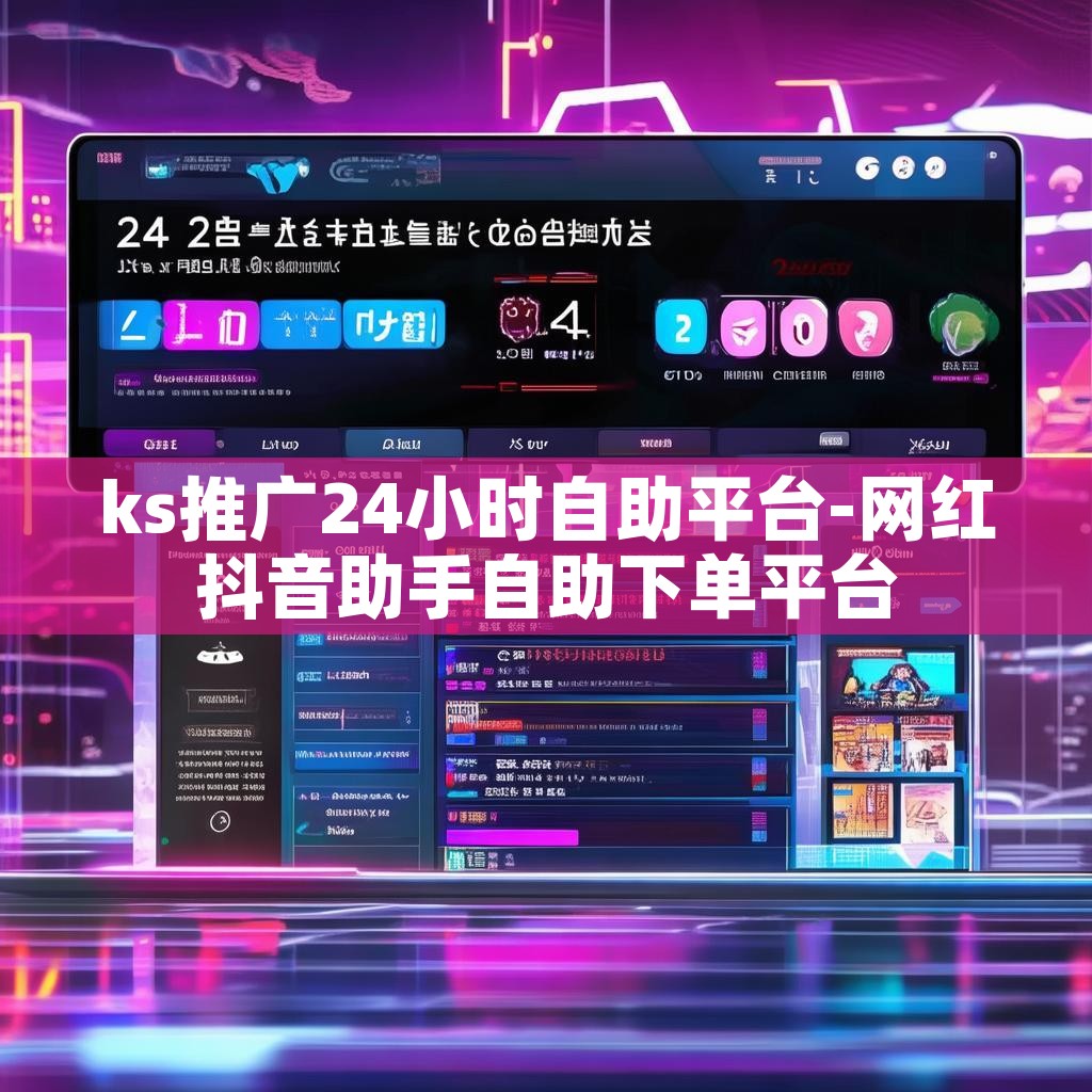 ks推广24小时自助平台-网红抖音助手自助下单平台
