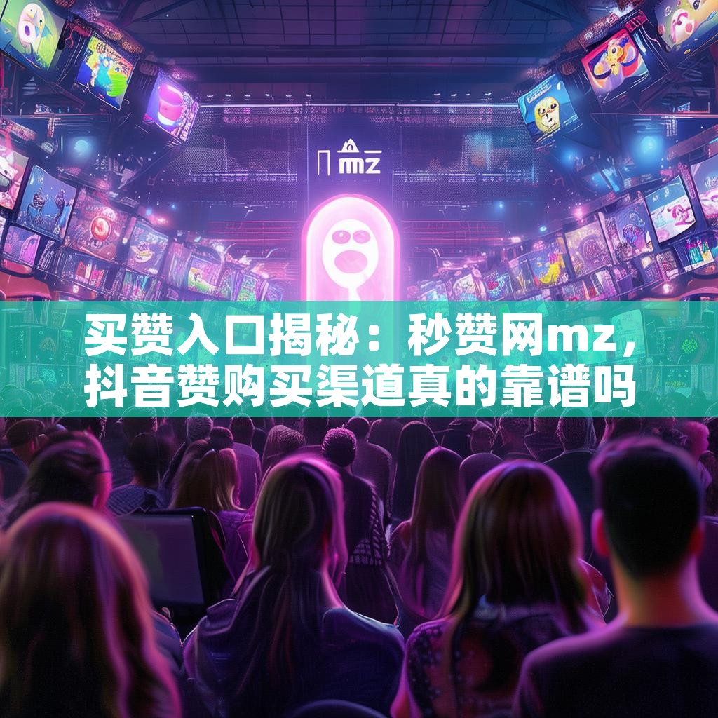 买赞入口揭秘：秒赞网mz，抖音赞购买渠道真的靠谱吗？