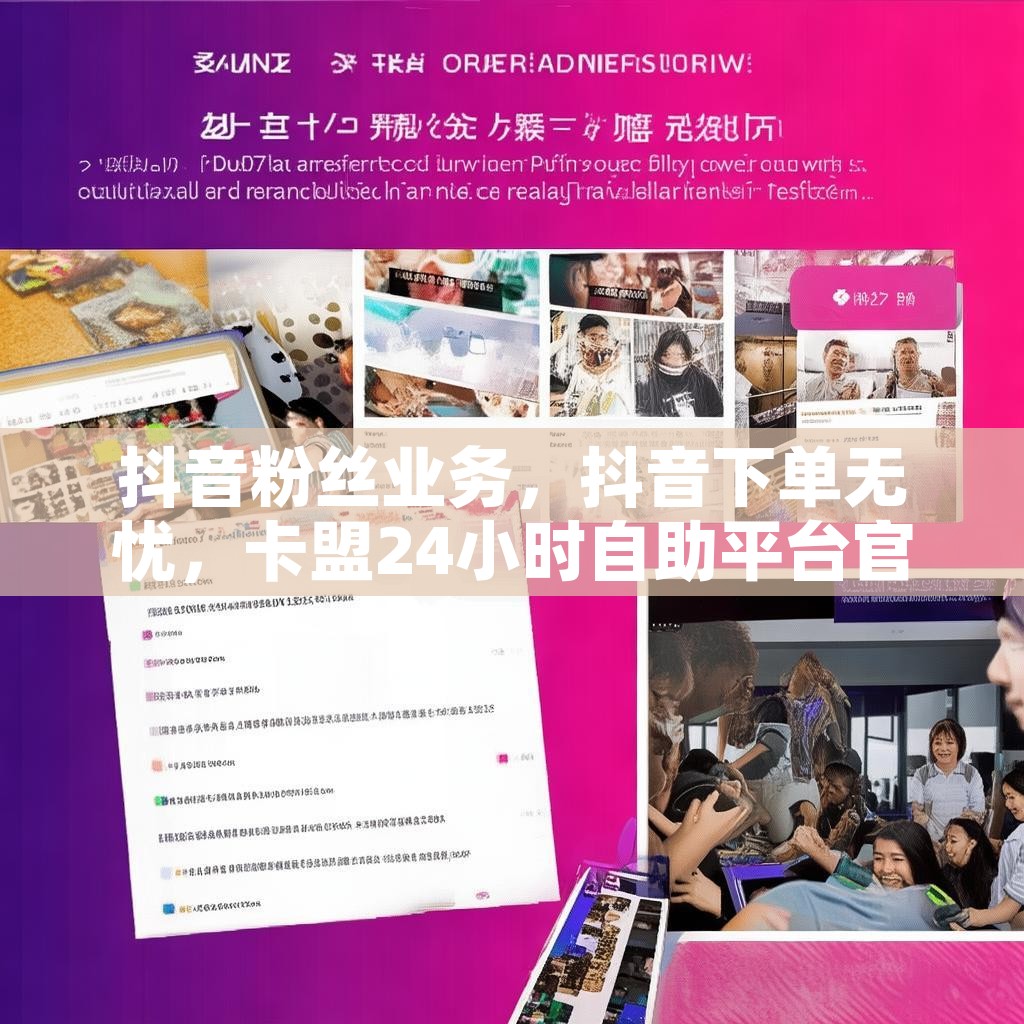 抖音粉丝业务，抖音下单无忧，卡盟24小时自助平台官网真的靠谱吗？