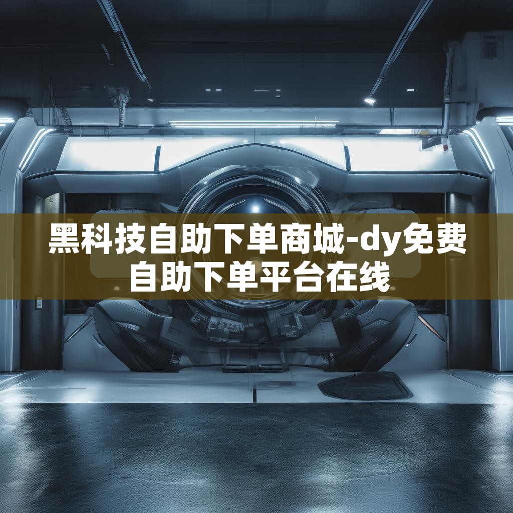 黑科技自助下单商城-dy免费自助下单平台在线 黑科技自助下单商城-dy免费自助下单平台在线