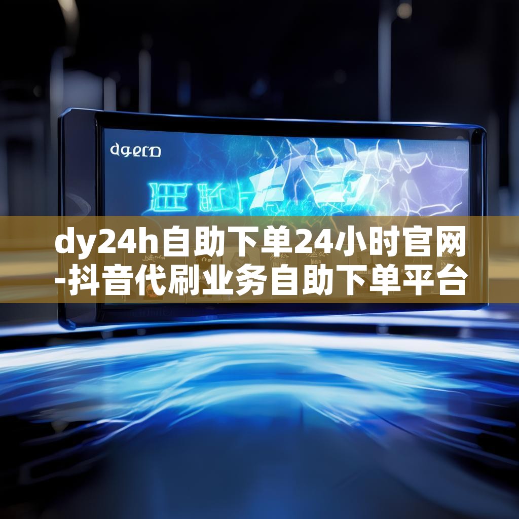dy24h自助下单24小时官网-抖音代刷业务自助下单平台 dy24h自助下单24小时官网-抖音代刷业务自助下单平台