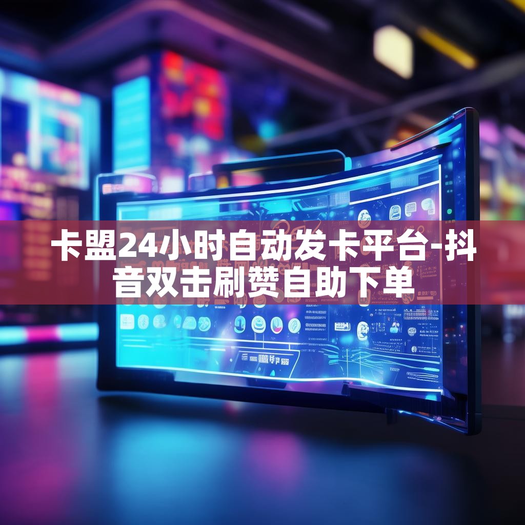 卡盟24小时自动发卡平台-抖音双击刷赞自助下单